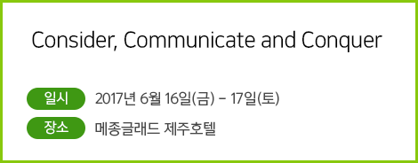 Consider, Communicate and Conquer / 일시 : 2017년 6월 16일(금) - 17일(토) / 장소: 메종글래드 제주호텔